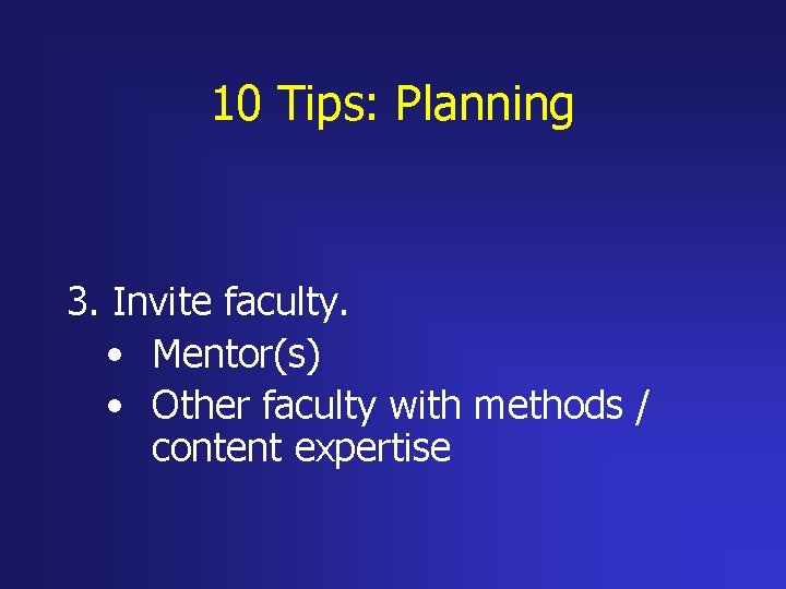 10 Tips: Planning 3. Invite faculty. • Mentor(s) • Other faculty with methods /