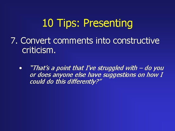 10 Tips: Presenting 7. Convert comments into constructive criticism. • “That’s a point that