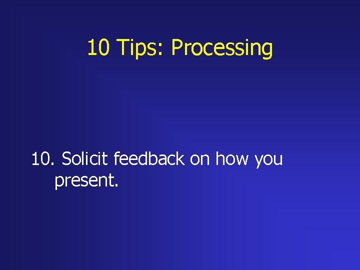 10 Tips: Processing 10. Solicit feedback on how you present. 