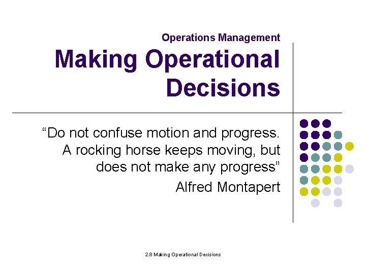 Operations Management Making Operational Decisions “Do not confuse motion and progress. A rocking horse