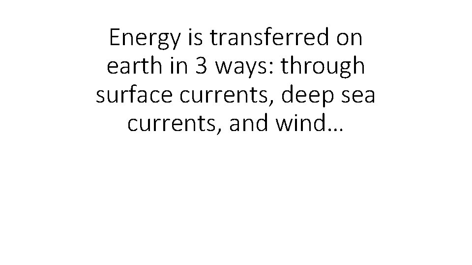 Energy is transferred on earth in 3 ways: through surface currents, deep sea currents,