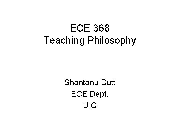 ECE 368 Teaching Philosophy Shantanu Dutt ECE Dept. UIC 