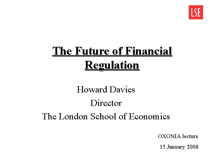 The Future of Financial Regulation Howard Davies Director The London School of Economics OXONIA The Future of Financial Regulation Howard Davies Director The London School of Economics OXONIA