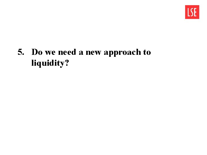 5. Do we need a new approach to liquidity? 5. Do we need a new approach to liquidity?