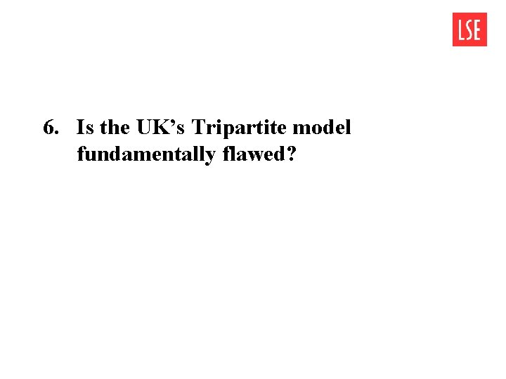 6. Is the UK’s Tripartite model fundamentally flawed? 6. Is the UK’s Tripartite model fundamentally flawed?