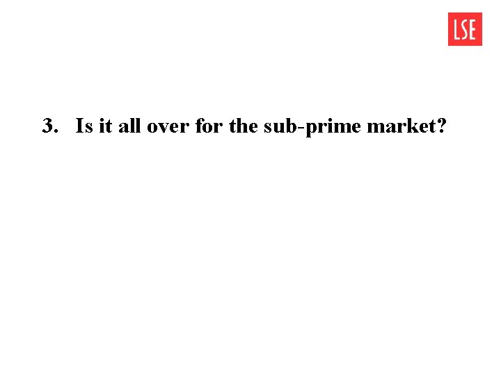 3. Is it all over for the sub-prime market? 3. Is it all over for the sub-prime market?