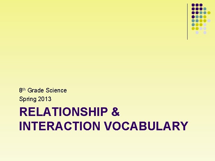 8 th Grade Science Spring 2013 RELATIONSHIP & INTERACTION VOCABULARY 