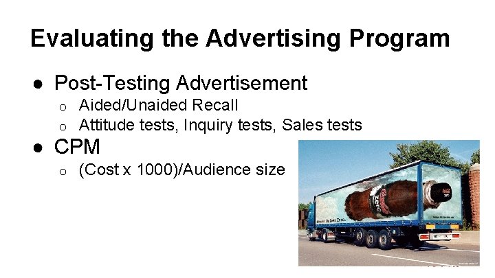 Evaluating the Advertising Program ● Post-Testing Advertisement o o Aided/Unaided Recall Attitude tests, Inquiry Evaluating the Advertising Program ● Post-Testing Advertisement o o Aided/Unaided Recall Attitude tests, Inquiry