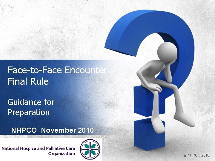 Face-to-Face Encounter Final Rule Guidance for Preparation NHPCO November 2010 © NHPCO 2010 