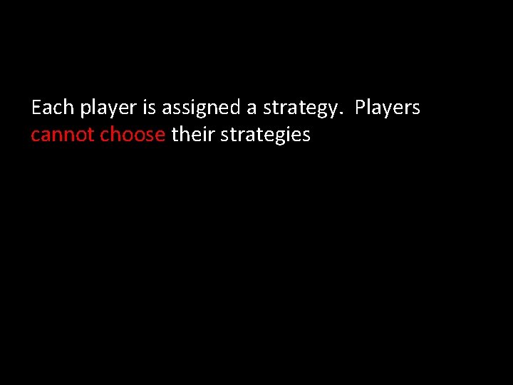 Each player is assigned a strategy. Players cannot choose their strategies Each player is assigned a strategy. Players cannot choose their strategies