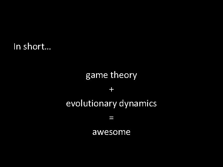 In short… game theory + evolutionary dynamics = awesome In short… game theory + evolutionary dynamics = awesome