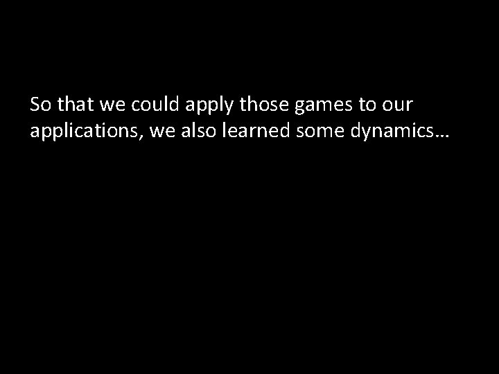 So that we could apply those games to our applications, we also learned some So that we could apply those games to our applications, we also learned some