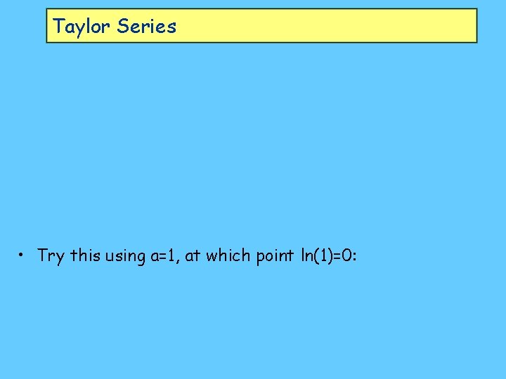 Taylor Series • Try this using a=1, at which point ln(1)=0: 