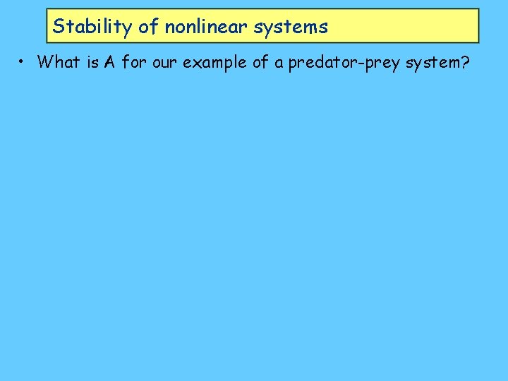 Stability of nonlinear systems • What is A for our example of a predator-prey