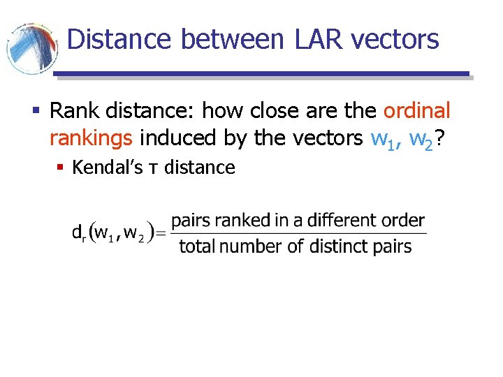 Distance between LAR vectors § Rank distance: how close are the ordinal rankings induced Distance between LAR vectors § Rank distance: how close are the ordinal rankings induced