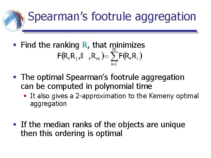 Spearman’s footrule aggregation § Find the ranking R, that minimizes § The optimal Spearman’s Spearman’s footrule aggregation § Find the ranking R, that minimizes § The optimal Spearman’s