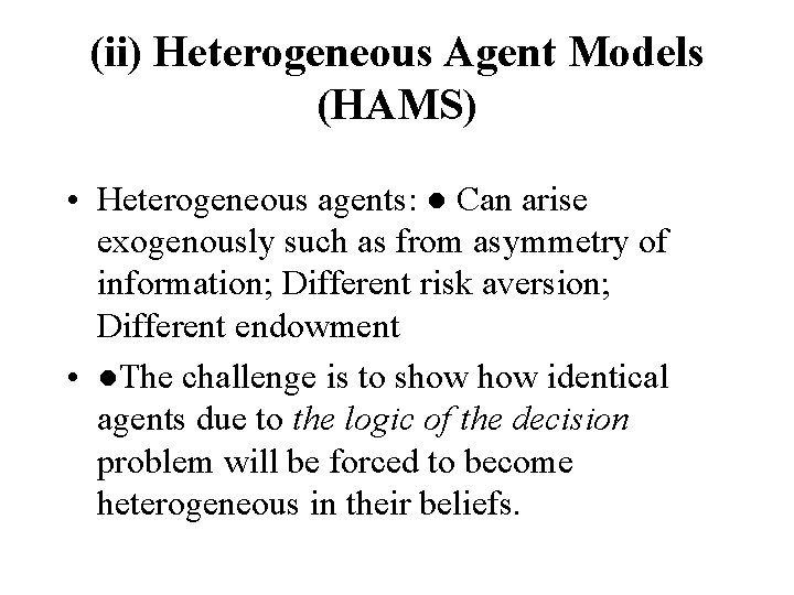 (ii) Heterogeneous Agent Models (HAMS) • Heterogeneous agents: ● Can arise exogenously such as