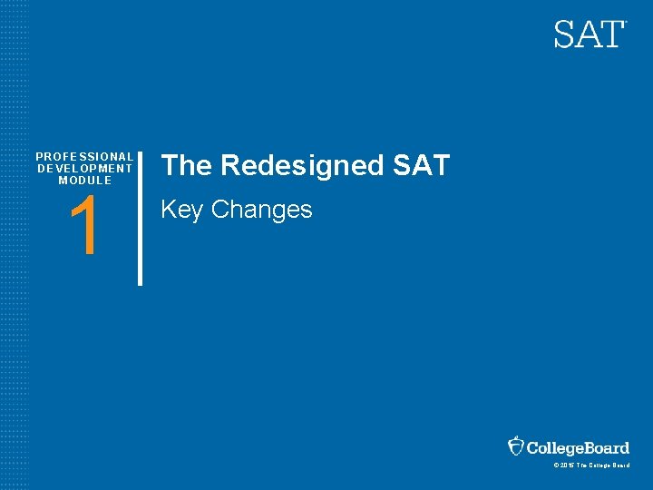 PROFESSIONAL DEVELOPMENT MODULE 1 The Redesigned SAT Key Changes © 2015 The College Board