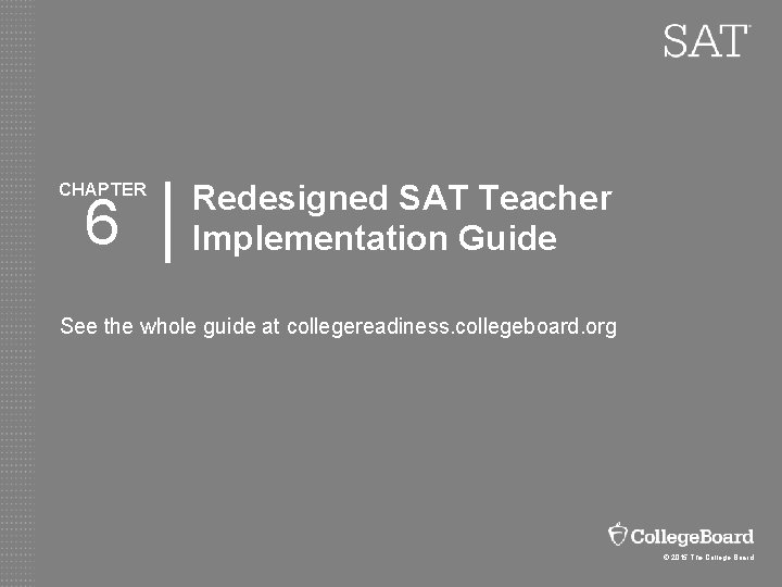 CHAPTER 6 Redesigned SAT Teacher Implementation Guide See the whole guide at collegereadiness. collegeboard.