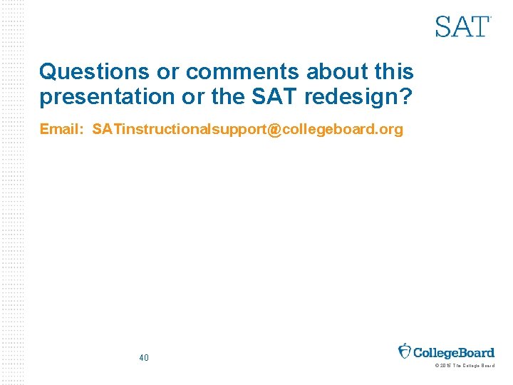 Questions or comments about this presentation or the SAT redesign? Email: SATinstructionalsupport@collegeboard. org 40