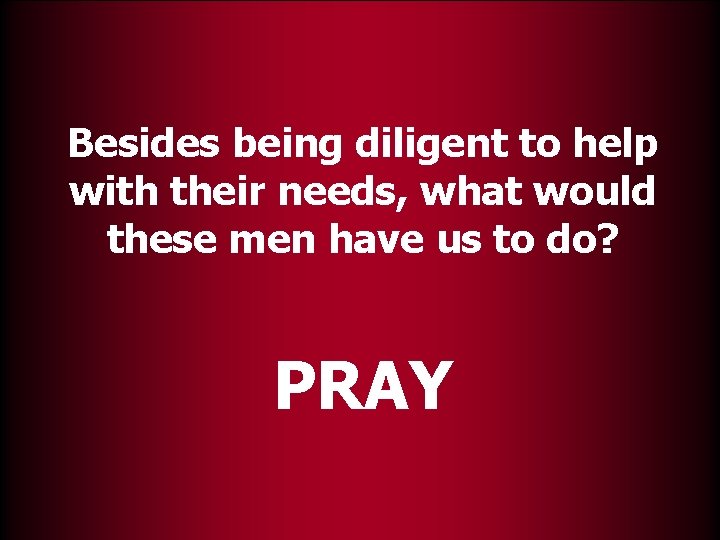 Besides being diligent to help with their needs, what would these men have us