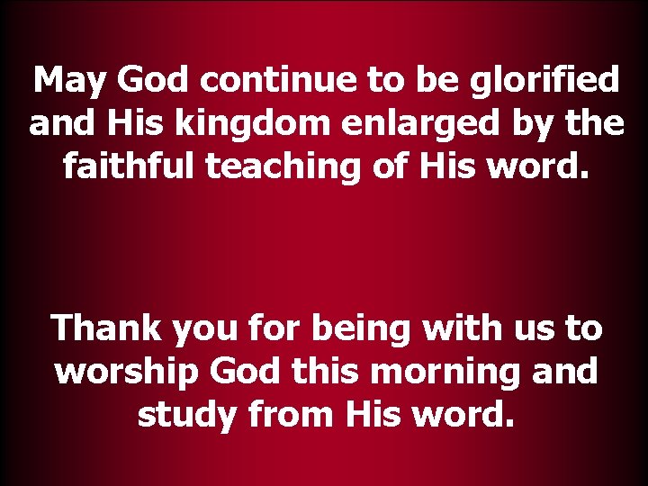 May God continue to be glorified and His kingdom enlarged by the faithful teaching