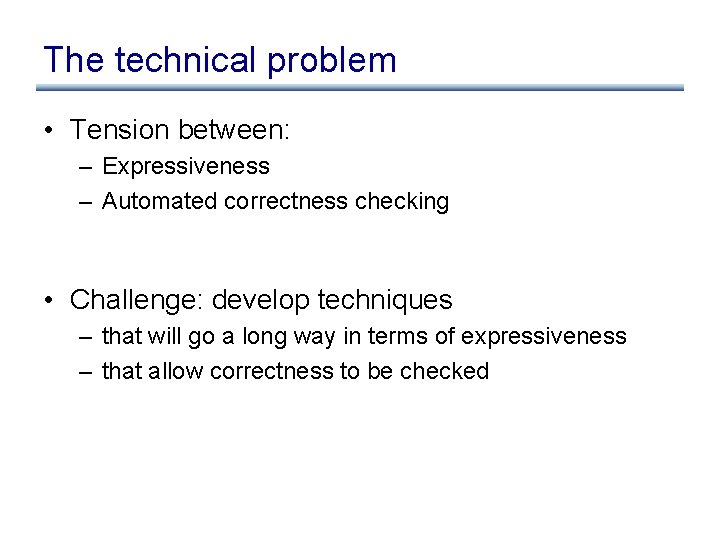 The technical problem • Tension between: – Expressiveness – Automated correctness checking • Challenge: