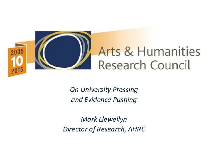 On University Pressing and Evidence Pushing Mark Llewellyn Director of Research, AHRC 