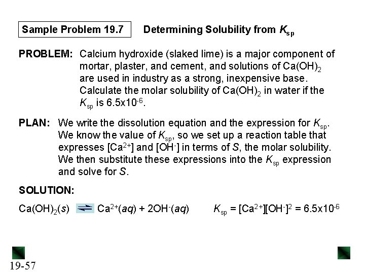 Sample Problem 19. 7 Determining Solubility from Ksp PROBLEM: Calcium hydroxide (slaked lime) is