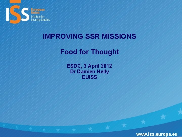 IMPROVING SSR MISSIONS Food for Thought ESDC, 3 April 2012 Dr Damien Helly EUISS