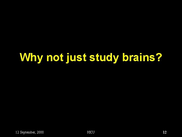 Why not just study brains? 12 September, 2000 HKU 12 