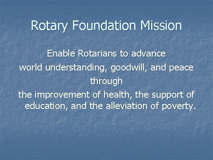 Rotary Foundation Mission Enable Rotarians to advance world understanding, goodwill, and peace through the