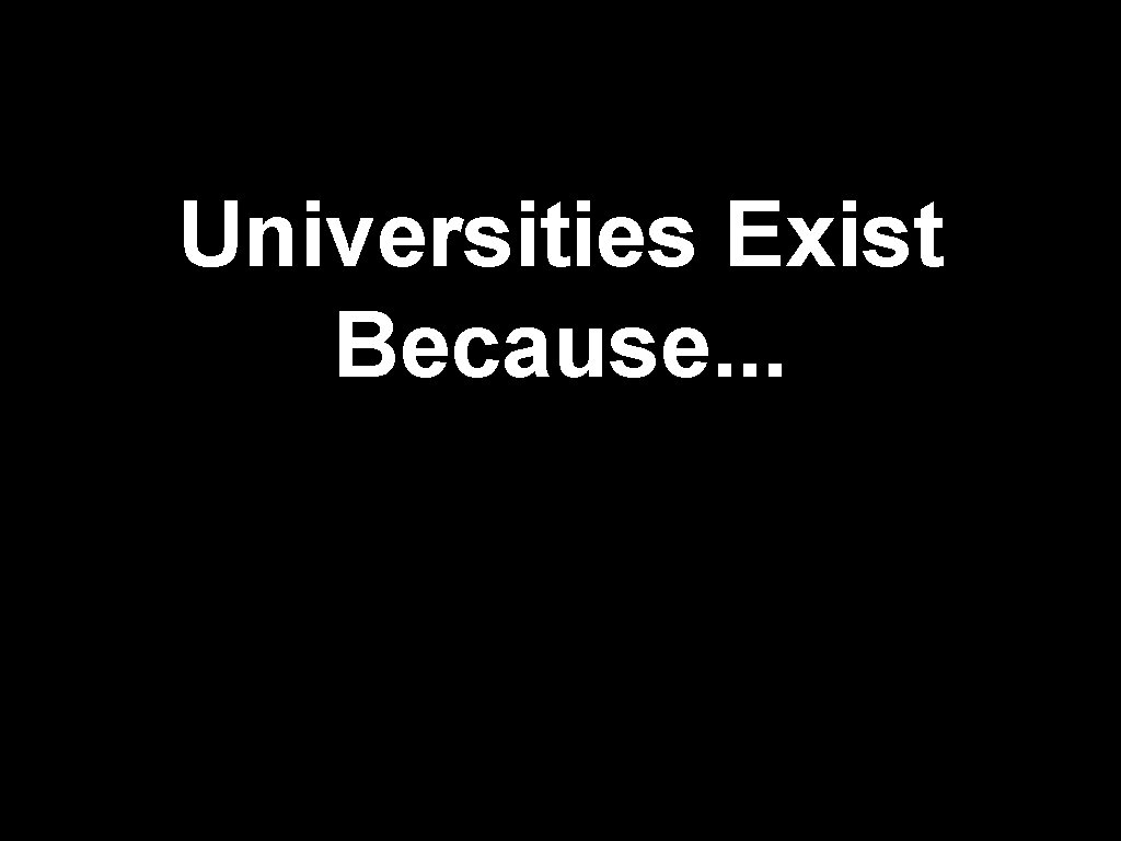Universities Exist Because. . . Universities Exist Because. . .