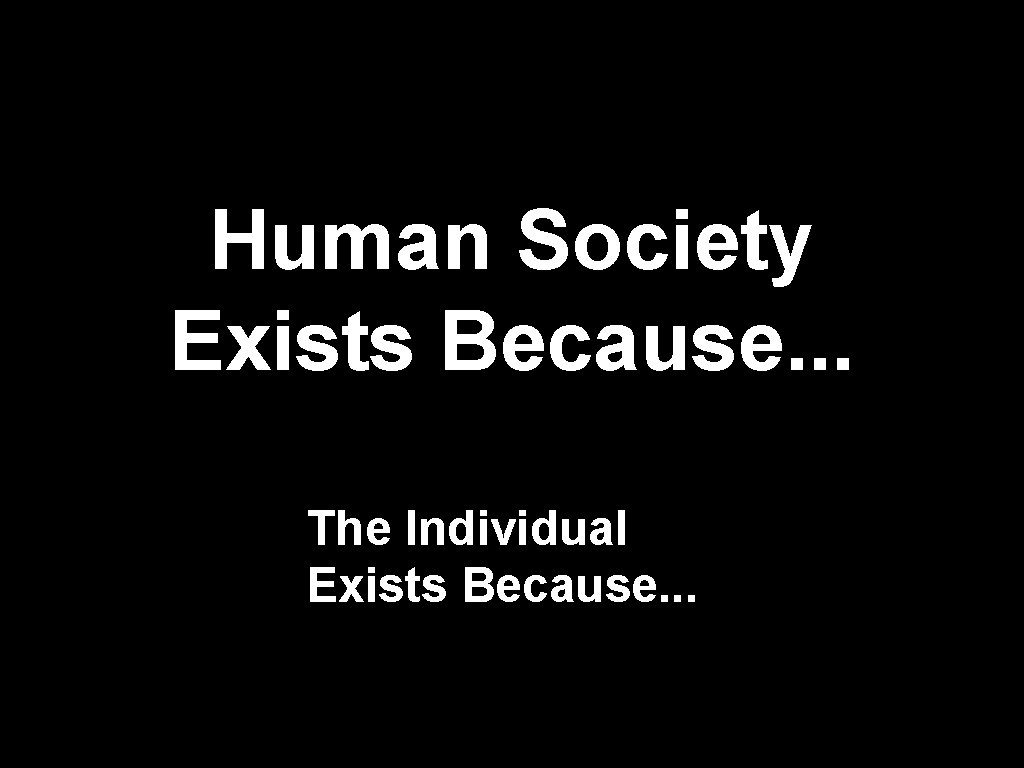 Human Society Exists Because. . . The Individual Exists Because. . . Human Society Exists Because. . . The Individual Exists Because. . .