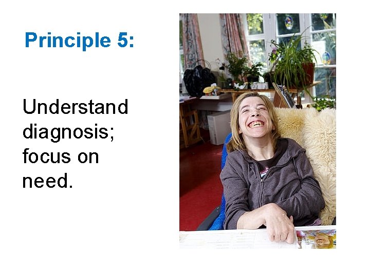 Principle 5: Understand diagnosis; focus on need. 