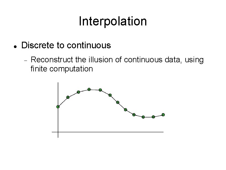 Interpolation Discrete to continuous Reconstruct the illusion of continuous data, using finite computation 