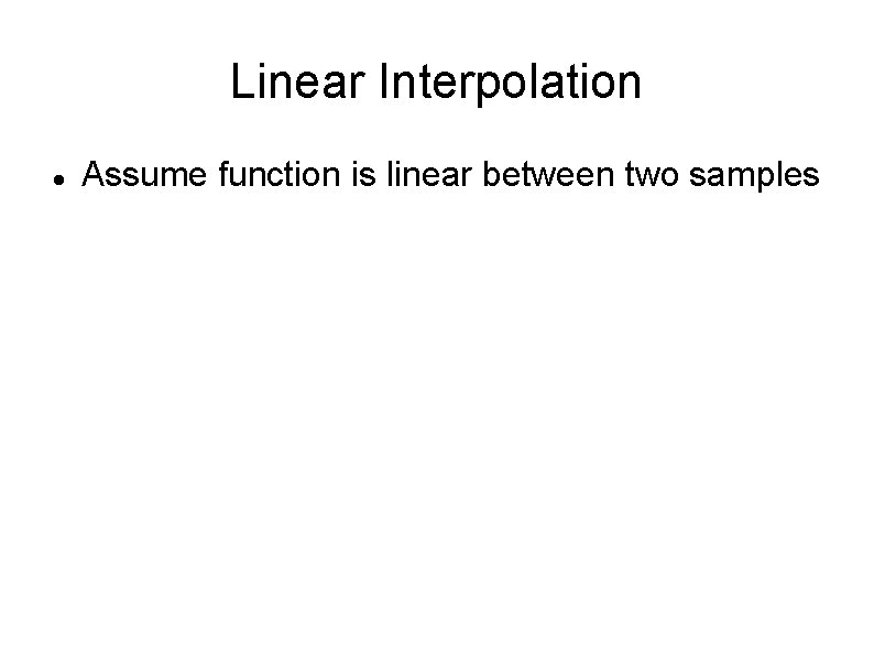 Linear Interpolation Assume function is linear between two samples 