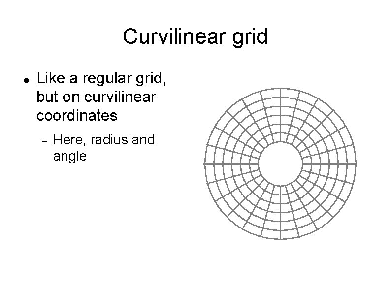 Curvilinear grid Like a regular grid, but on curvilinear coordinates Here, radius and angle