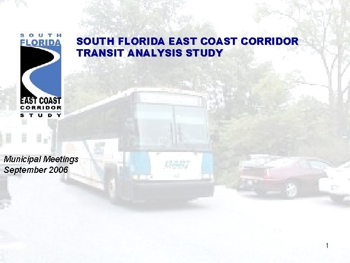 SOUTH FLORIDA EAST CORRIDOR TRANSIT ANALYSIS STUDY Municipal Meetings September 2006 1 