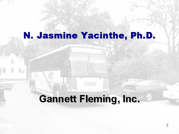 N. Jasmine Yacinthe, Ph. D. Gannett Fleming, Inc. 2 