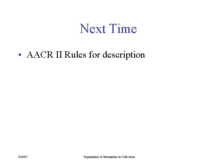 Next Time • AACR II Rules for description 8/28/97 Organization of Information in Collections