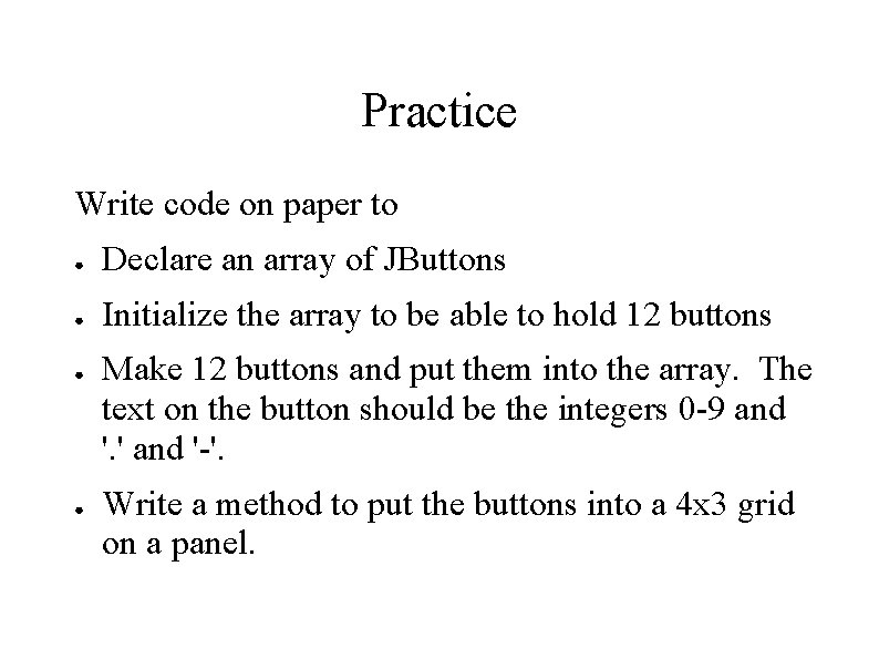 Practice Write code on paper to ● Declare an array of JButtons ● Initialize