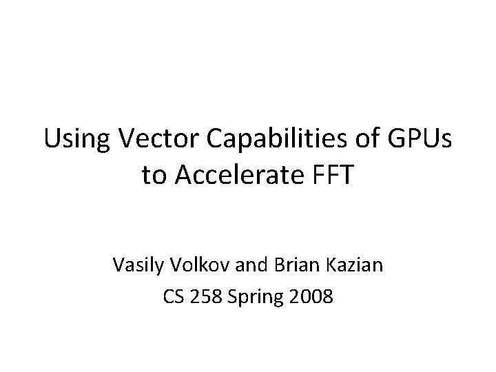 Using Vector Capabilities of GPUs to Accelerate FFT Vasily Volkov and Brian Kazian CS