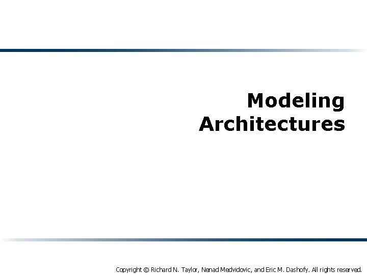 Modeling Architectures Copyright © Richard N. Taylor, Nenad Medvidovic, and Eric M. Dashofy. All