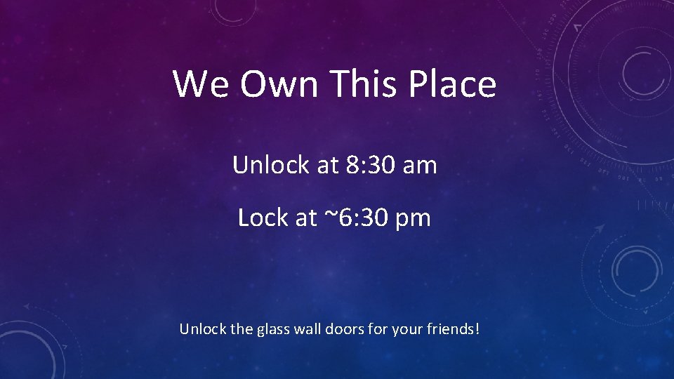 We Own This Place Unlock at 8: 30 am Lock at ~6: 30 pm