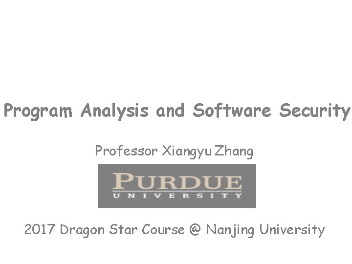 Program Analysis and Software Security Professor Xiangyu Zhang 2017 Dragon Star Course @ Nanjing