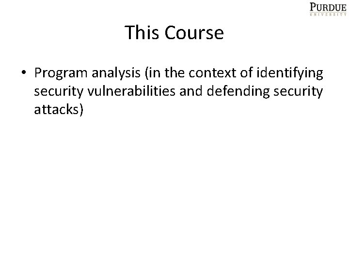 This Course • Program analysis (in the context of identifying security vulnerabilities and defending