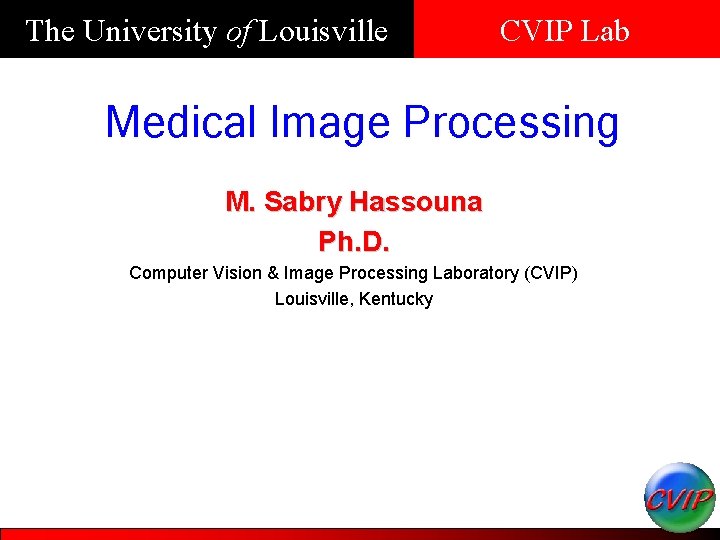 The University of Louisville CVIP Lab Medical Image Processing M. Sabry Hassouna Ph. D.