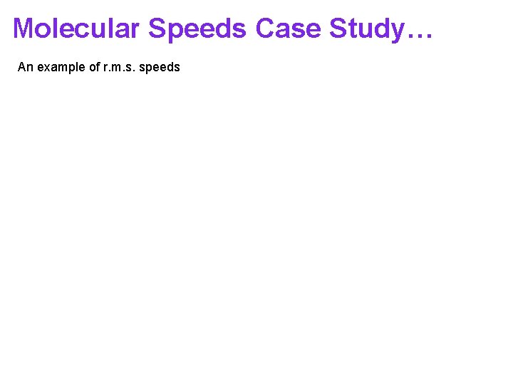 Molecular Speeds Case Study… An example of r. m. s. speeds Molecular Speeds Case Study… An example of r. m. s. speeds