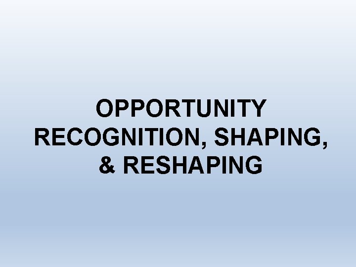 OPPORTUNITY RECOGNITION, SHAPING, & RESHAPING 